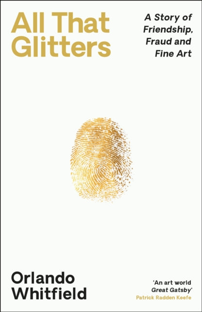 All That Glitters : A Story of Friendship, Fraud and Fine Art: ‘The Inigo Philbrick Inside Story’ by Orlando Whitfield