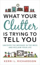 What Your Clutter Is Trying to Tell You : Uncover the Message in the Mess and Reclaim Your Life-9781788170703