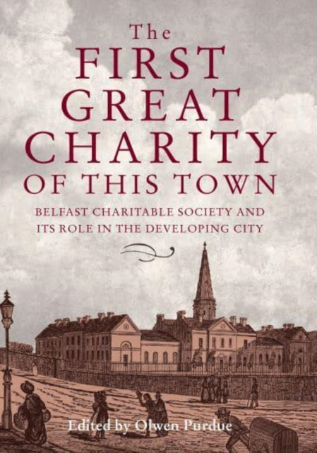 The First Great Charity of This Town : Belfast Charitable Society and its Role in the Developing City-9781788550048