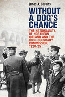 Without a Dog's Chance : The Nationalists of Northern Ireland and the Irish Boundary Commission, 1920-1925-9781788551021