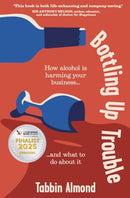 Bottling Up Trouble : How alcohol is harming your business... and what to do about it-9781788605953