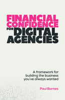 Financial Confidence for Digital Agencies : A framework for building the business you've always wanted-9781788606394