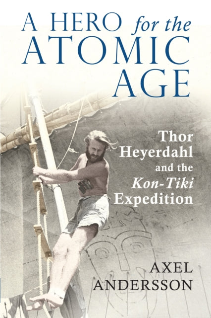 A Hero for the Atomic Age : Thor Heyerdahl and the ?Kon-Tiki? Expedition-9781788742757