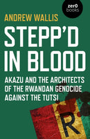 Stepp'd in Blood : Akazu and the architects of the Rwandan genocide against the Tutsi-9781789042863