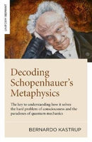Decoding Schopenhauer's Metaphysics: The Key to Understanding How It Solves the Hard Problem of Consciousness and the Paradoxes of Quantum Mechan
