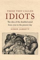 Those They Called Idiots : The Idea of the Disabled Mind from 1700 to the Present Day-9781789143010