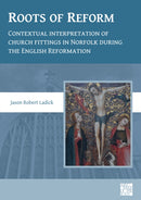 Roots of Reform: Contextual Interpretation of Church Fittings in Norfolk During the English Reformation-9781789697667