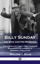 Billy Sunday, the Man and His Message : The Complete Thirty-Two Chapter Biography of America's 'Baseball Preacher'-9781789873719