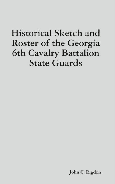 Historical Sketch and Roster of the Georgia 6th Cavalry Battalion State Guards-9781794783331