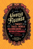 Unruly Figures : Twenty Tales of Rebels, Rulebreakers, and Revolutionaries You've (Probably) Never Heard Of-9781797223636
