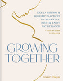 Growing Together : Doula Wisdom & Holistic Practices for Pregnancy, Birth, & Early Motherhood-9781797230733