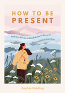 How to Be Present : Embrace the Art of Mindfulness to Discover Peace and Joy Every Day-9781800073951