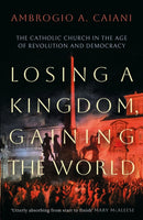 Losing a Kingdom, Gaining the World : The Catholic Church in the Age of Revolution and Democracy-9781800240469