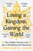 Losing a Kingdom, Gaining the World : The Catholic Church in the Age of Revolution and Democracy-9781800240483