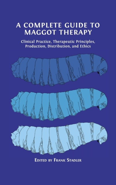 A Complete Guide to Maggot Therapy : Clinical Practice, Therapeutic Principles, Production, Distribution, and Ethics-9781800647299