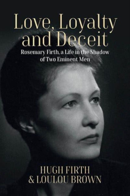 Love, Loyalty and Deceit : Rosemary Firth, a Life in the Shadow of Two Eminent Men-9781800739789