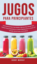 Jugos Para Principiantes : Guia Exclusiva para Crear Batidos Sabrosos para Perder Peso, Quemar Grasa, Desintoxicar y Limpiar Rapidamente Tu Cuerpo con el Poder de las Frutas y las Verduras-9781800763302