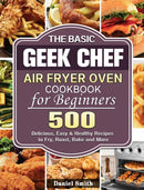 The Basic Geek Chef Air Fryer Oven Cookbook for Beginners : 500 Delicious, Easy & Healthy Recipes to Fry, Roast, Bake and More-9781801245999