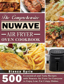 The Comprehensive Nuwave Air Fryer Oven Cookbook : 500 Economical and Tasty Recipes with Nuwave Air Fryer for Everyone to Enjoy Low-Fat Crispy Dishes-9781801246392