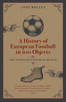 A History of European Football in 100 Objects : The Alternative Football Museum-9781801500586