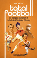 The Life of Total Football : The Origins and Development of Football's Most Entertaining Philosophy-9781801501897