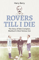 Rovers Till I Die : The Story of Bob Crompton, Blackburn's Most Famous Son-9781801503792