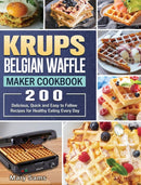 KRUPS Belgian Waffle Maker Cookbook : 200 Delicious, Quick and Easy to Follow Recipes for Healthy Eating Every Day-9781801661898
