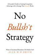 No Bullsh*t Strategy : A Founder's Guide to Gaining Competitive Advantage with a Strategy That Actually Works-9781803136516