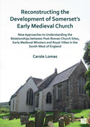 Reconstructing the Development of Somerset's Early Medieval Church : New Approaches to Understanding the Relationships Between Post-Roman Church Sites, Early Medieval Minsters and Royal Villae in the-9781803275796