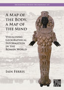 A Map of the Body, a Map of the Mind : Visualising Geographical Knowledge in the Roman World-9781803277813