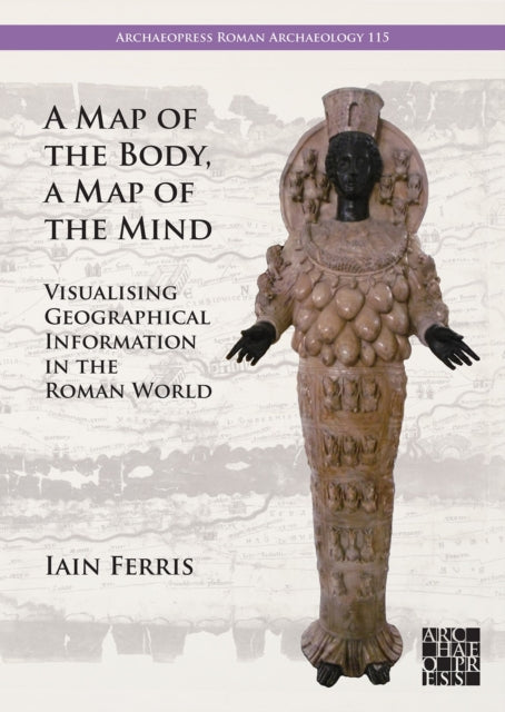 A Map of the Body, a Map of the Mind : Visualising Geographical Knowledge in the Roman World-9781803277813