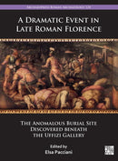 A Dramatic Event in Late Roman Florence : The Anomalous Burial Site Discovered beneath the Uffizi Gallery-9781803279312