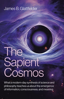 Sapient Cosmos, The – What a modern–day synthesis of science and philosophy teaches us about the emergence of information, consciousness, and meani