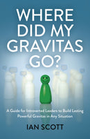 Where Did My Gravitas Go? – A Guide for Introverted Leaders to Build Lasting Powerful Gravitas in Any Situation