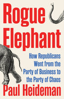 Rogue Elephant : How Republicans Went from the Party of Business to the Party of Chaos-9781804294086