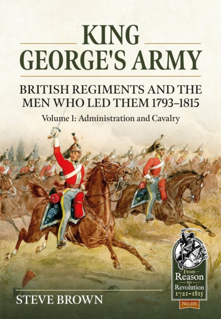 King George's Army - British Regiments and the Men Who Led Them 1793-1815 Volume 1 : Administration and Cavalry-9781804513415