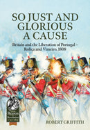 So Just and Glorious a Cause : Britain and the Liberation of Portugal - Rolica and Vimeiro, 1808-9781804514399