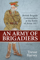 An Army of Brigadiers : British Brigade Commanders at the Battle of Arras 1917-9781804514757