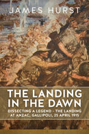 The Landing in the Dawn : Dissecting a Legend - The Landing at ANZAC, Gallipoli, 25 April 1915-9781804514764