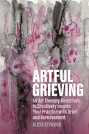 Artful Grieving : 50 Art Therapy Directives to Creatively Inspire Your Practice with Grief and Bereavement-9781805013693