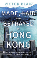 Made, Laid and Betrayed in Hong Kong : The Scandalous Tales of Two Young Colonial Policemen-9781805141464