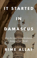 It Started in Damascus : How the Long Syrian Revolution Reshaped Our World-9781805264118