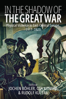 In the Shadow of the Great War : Physical Violence in East-Central Europe, 1917-1923-9781805391289