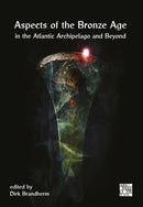 Aspects of the Bronze Age in the Atlantic Archipelago and Beyond : Proceedings from the Belfast Bronze Age Forum, 9-10 November 2013-9781805831297
