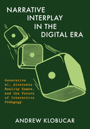 Narrative Interplay in the Digital Era : Generative AI, Alternate Reality Games, and the Future of Interactive Pedagogy-9781835952054
