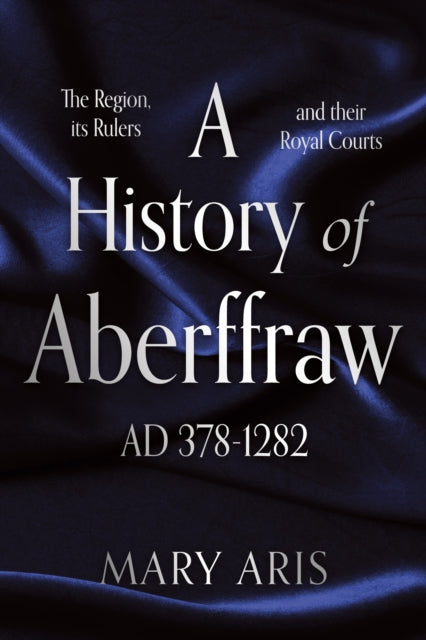 A History of Aberffraw AD 378-1282 : The Region, its Rulers and their Royal Courts-9781836284338