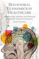 Behavioral Economics in Healthcare : Understanding, Predicting, and Influencing Stakeholder Choices and Decisions-9781836620815