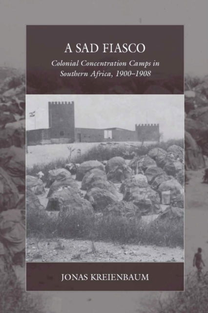 A Sad Fiasco : Colonial Concentration Camps in Southern Africa, 1900-1908-9781836953760