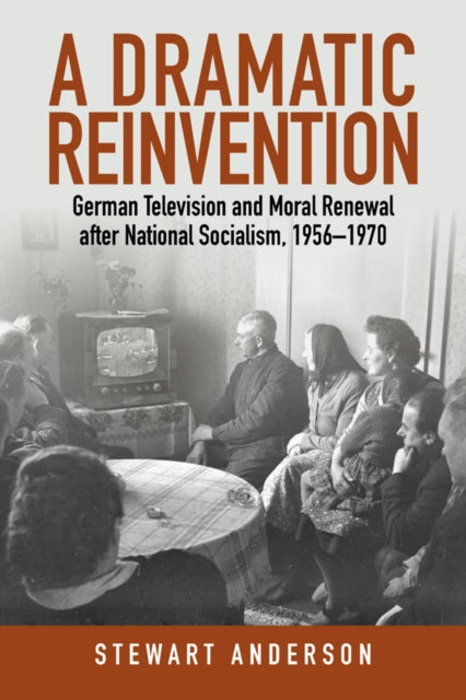 A Dramatic Reinvention : German Television and Moral Renewal after National Socialism, 1956-1970-9781836953807