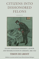 Citizens into Dishonored Felons : Felony Disenfranchisement, Honor, and Rehabilitation in Germany, 1806-1933-9781836953869